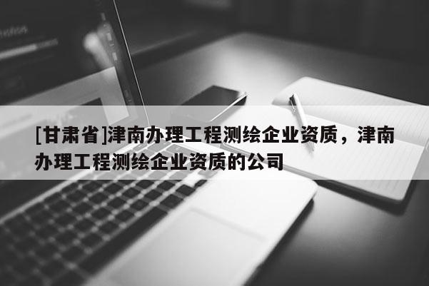 [甘肅省]津南辦理工程測(cè)繪企業(yè)資質(zhì)，津南辦理工程測(cè)繪企業(yè)資質(zhì)的公司