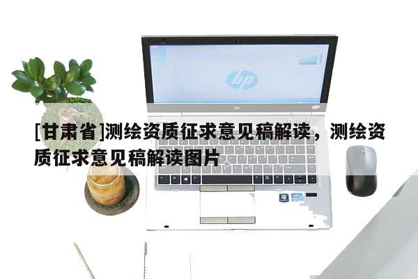 [甘肅省]測(cè)繪資質(zhì)征求意見(jiàn)稿解讀，測(cè)繪資質(zhì)征求意見(jiàn)稿解讀圖片