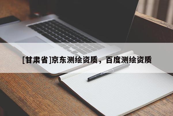 [甘肅省]京東測(cè)繪資質(zhì)，百度測(cè)繪資質(zhì)