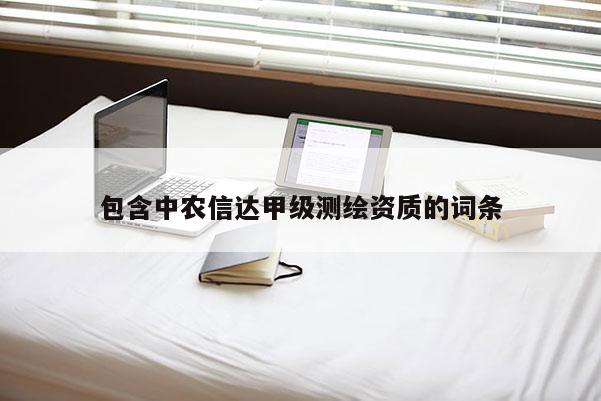 包含中農(nóng)信達(dá)甲級測繪資質(zhì)的詞條