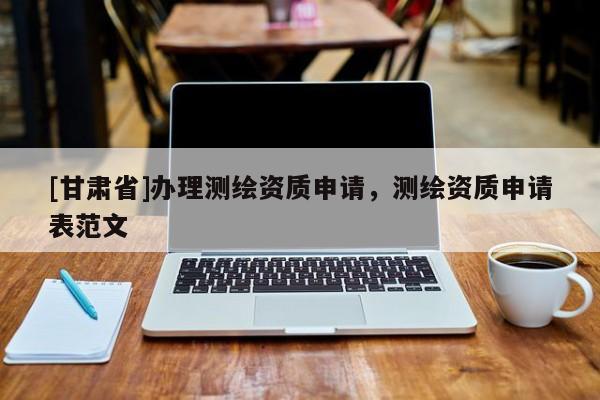 [甘肅省]辦理測繪資質(zhì)申請，測繪資質(zhì)申請表范文