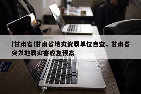 [甘肅省]甘肅省地災(zāi)資質(zhì)單位自查，甘肅省突發(fā)地質(zhì)災(zāi)害應(yīng)急預(yù)案