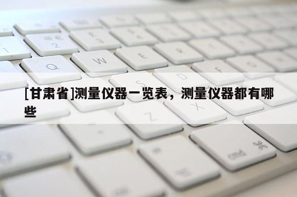 [甘肅省]測量儀器一覽表，測量儀器都有哪些