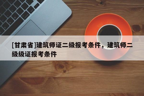 [甘肅省]建筑師證二級報考條件，建筑師二級級證報考條件