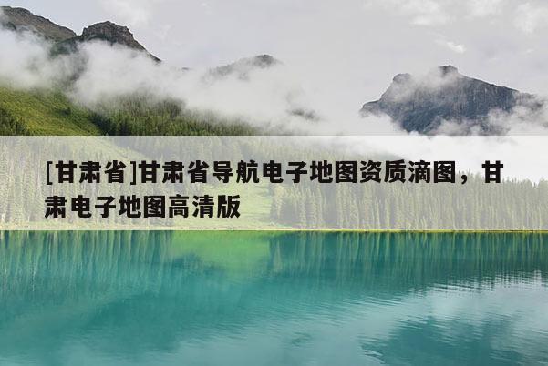 [甘肅省]甘肅省導(dǎo)航電子地圖資質(zhì)滴圖，甘肅電子地圖高清版