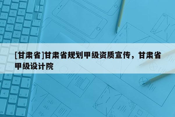 [甘肅省]甘肅省規(guī)劃甲級資質(zhì)宣傳，甘肅省甲級設(shè)計(jì)院