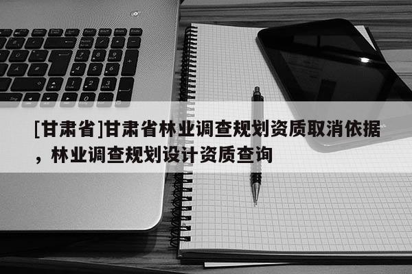 [甘肅省]甘肅省林業(yè)調(diào)查規(guī)劃資質(zhì)取消依據(jù)，林業(yè)調(diào)查規(guī)劃設(shè)計(jì)資質(zhì)查詢