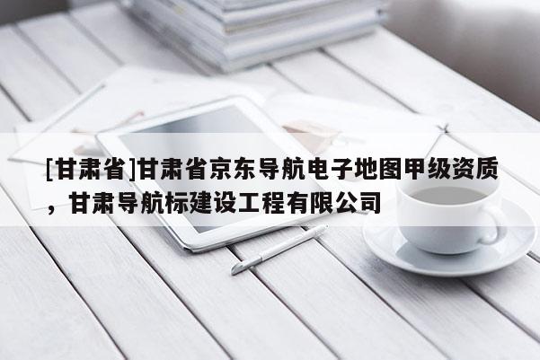 [甘肅省]甘肅省京東導(dǎo)航電子地圖甲級資質(zhì)，甘肅導(dǎo)航標(biāo)建設(shè)工程有限公司