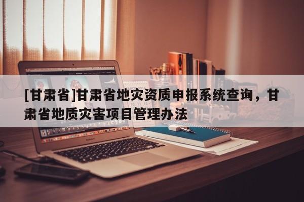[甘肅省]甘肅省地災資質申報系統(tǒng)查詢，甘肅省地質災害項目管理辦法