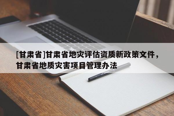 [甘肅省]甘肅省地災評估資質新政策文件，甘肅省地質災害項目管理辦法