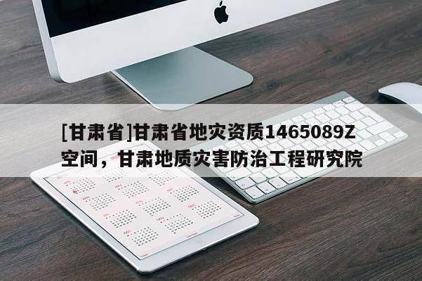 [甘肅省]甘肅省地災資質1465089Z空間，甘肅地質災害防治工程研究院