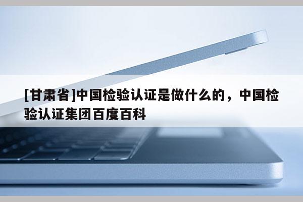 [甘肅省]中國檢驗認(rèn)證是做什么的，中國檢驗認(rèn)證集團(tuán)百度百科