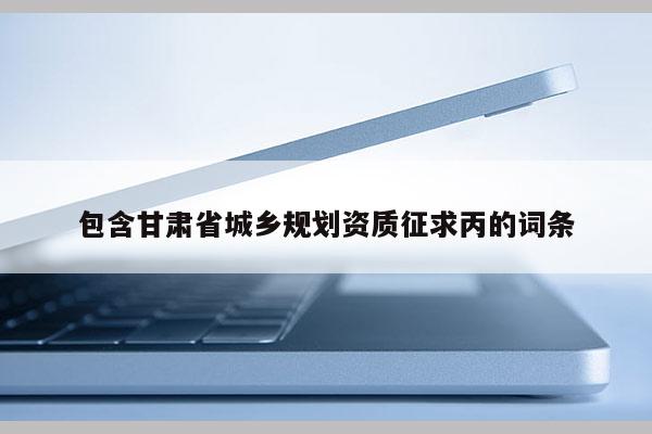 包含甘肅省城鄉(xiāng)規(guī)劃資質(zhì)征求丙的詞條