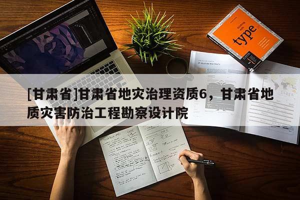 [甘肅省]甘肅省地災(zāi)治理資質(zhì)6，甘肅省地質(zhì)災(zāi)害防治工程勘察設(shè)計(jì)院