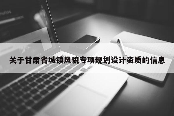 關(guān)于甘肅省城鎮(zhèn)風(fēng)貌專項(xiàng)規(guī)劃設(shè)計(jì)資質(zhì)的信息