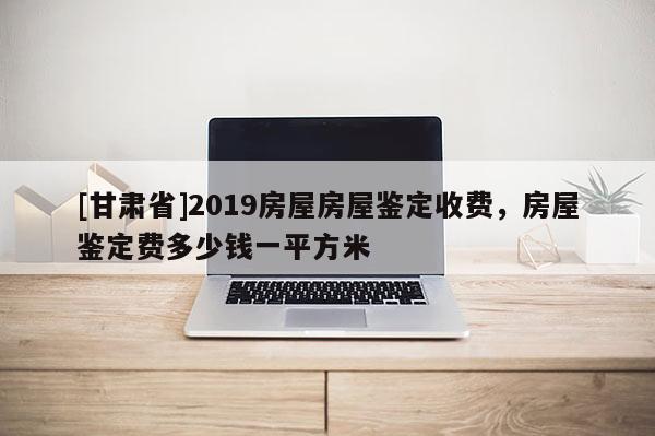 [甘肅省]2019房屋房屋鑒定收費，房屋鑒定費多少錢一平方米