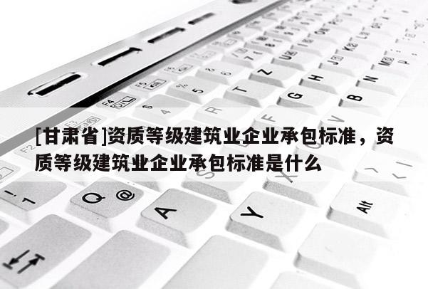 [甘肅省]資質(zhì)等級建筑業(yè)企業(yè)承包標(biāo)準(zhǔn)，資質(zhì)等級建筑業(yè)企業(yè)承包標(biāo)準(zhǔn)是什么