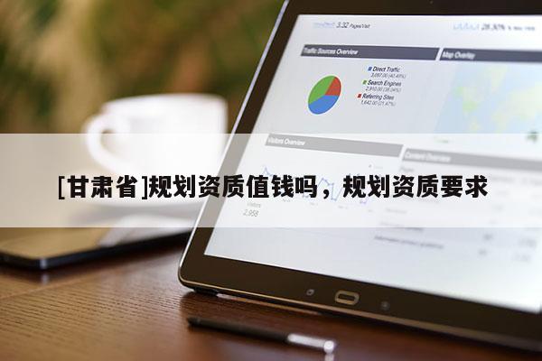 [甘肅省]規(guī)劃資質(zhì)值錢嗎，規(guī)劃資質(zhì)要求