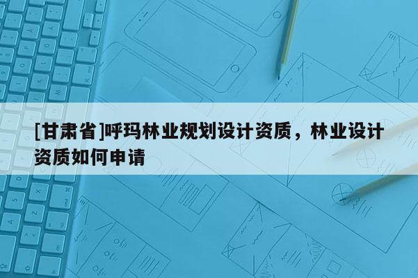 [甘肅省]呼瑪林業(yè)規(guī)劃設(shè)計(jì)資質(zhì)，林業(yè)設(shè)計(jì)資質(zhì)如何申請(qǐng)