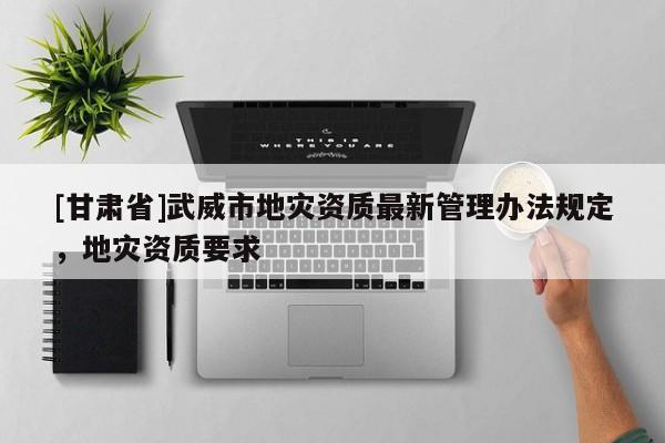 [甘肅省]武威市地災資質最新管理辦法規(guī)定，地災資質要求