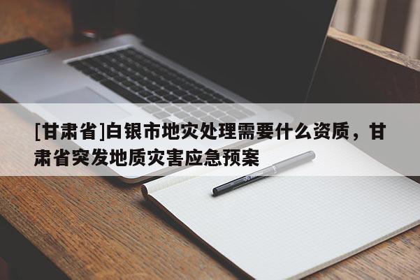 [甘肅省]白銀市地災處理需要什么資質，甘肅省突發(fā)地質災害應急預案