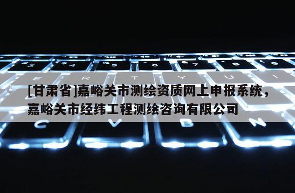 [甘肅省]嘉峪關(guān)市測繪資質(zhì)網(wǎng)上申報系統(tǒng)，嘉峪關(guān)市經(jīng)緯工程測繪咨詢有限公司