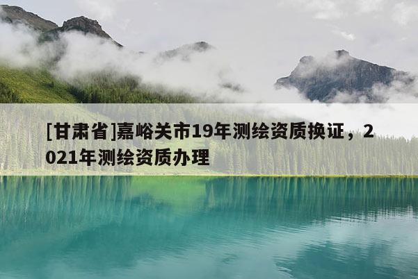 [甘肅省]嘉峪關(guān)市19年測繪資質(zhì)換證，2021年測繪資質(zhì)辦理