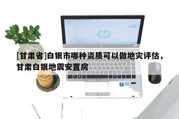 [甘肅省]白銀市哪種資質可以做地災評估，甘肅白銀地震安置房