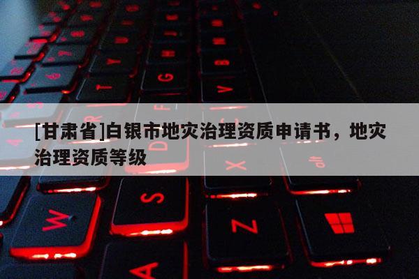 [甘肅省]白銀市地災治理資質申請書，地災治理資質等級