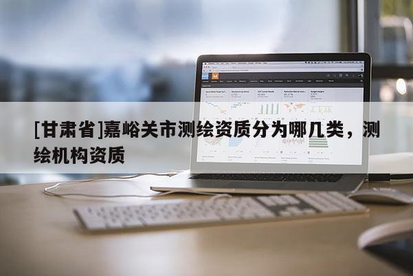 [甘肅省]嘉峪關(guān)市測繪資質(zhì)分為哪幾類，測繪機構(gòu)資質(zhì)