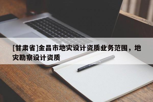 [甘肅省]金昌市地災設計資質業(yè)務范圍，地災勘察設計資質