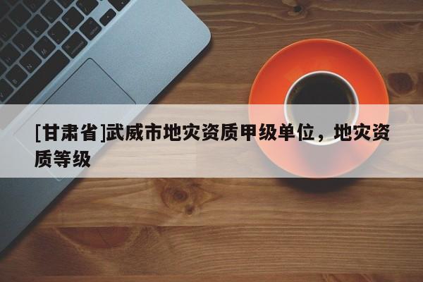 [甘肅省]武威市地災(zāi)資質(zhì)甲級(jí)單位，地災(zāi)資質(zhì)等級(jí)