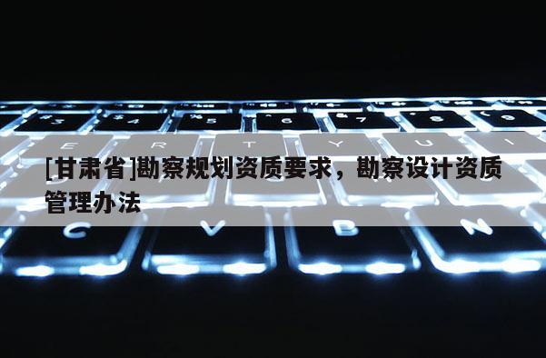 [甘肅省]勘察規(guī)劃資質(zhì)要求，勘察設(shè)計資質(zhì)管理辦法
