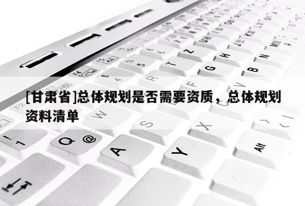 [甘肅省]總體規(guī)劃是否需要資質(zhì)，總體規(guī)劃資料清單