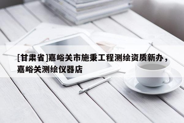 [甘肅省]嘉峪關(guān)市施秉工程測繪資質(zhì)新辦，嘉峪關(guān)測繪儀器店