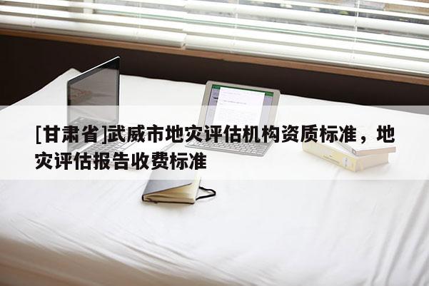 [甘肅省]武威市地災評估機構資質標準，地災評估報告收費標準