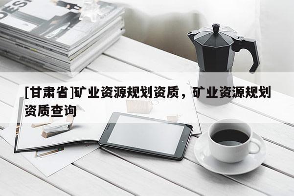 [甘肅省]礦業(yè)資源規(guī)劃資質(zhì)，礦業(yè)資源規(guī)劃資質(zhì)查詢