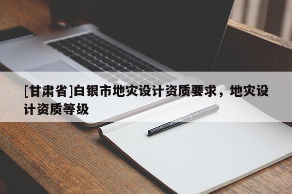 [甘肅省]白銀市地災設計資質要求，地災設計資質等級