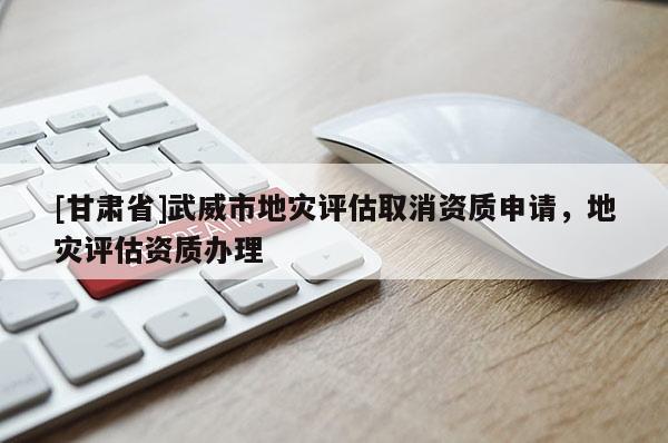 [甘肅省]武威市地災(zāi)評(píng)估取消資質(zhì)申請(qǐng)，地災(zāi)評(píng)估資質(zhì)辦理