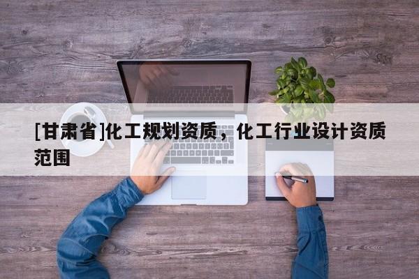 [甘肅省]化工規(guī)劃資質(zhì)，化工行業(yè)設計資質(zhì)范圍
