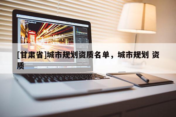 [甘肅省]城市規(guī)劃資質(zhì)名單，城市規(guī)劃 資質(zhì)