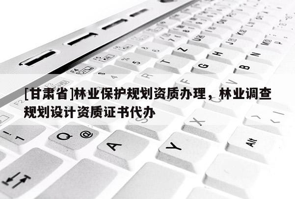 [甘肅省]林業(yè)保護規(guī)劃資質(zhì)辦理，林業(yè)調(diào)查規(guī)劃設計資質(zhì)證書代辦