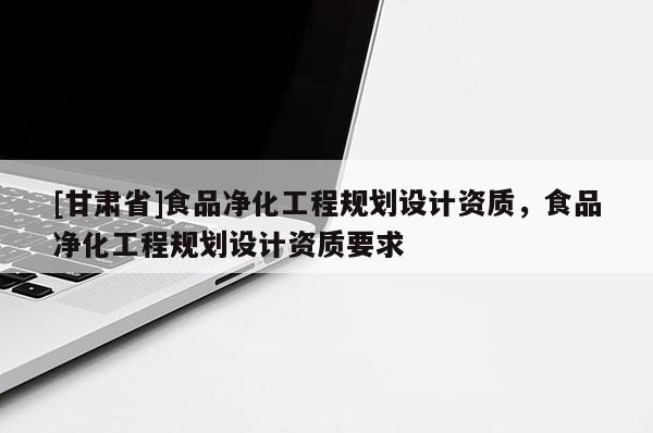 [甘肅省]食品凈化工程規(guī)劃設計資質(zhì)，食品凈化工程規(guī)劃設計資質(zhì)要求