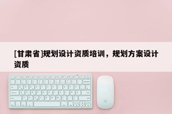 [甘肅省]規(guī)劃設(shè)計(jì)資質(zhì)培訓(xùn)，規(guī)劃方案設(shè)計(jì)資質(zhì)