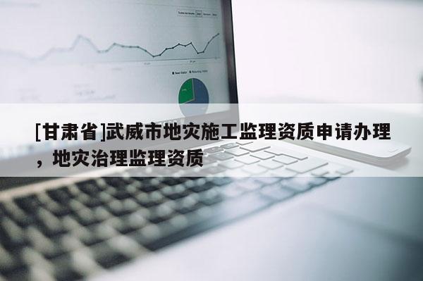 [甘肅省]武威市地災(zāi)施工監(jiān)理資質(zhì)申請辦理，地災(zāi)治理監(jiān)理資質(zhì)
