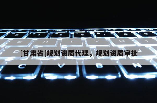 [甘肅省]規(guī)劃資質(zhì)代理，規(guī)劃資質(zhì)審批