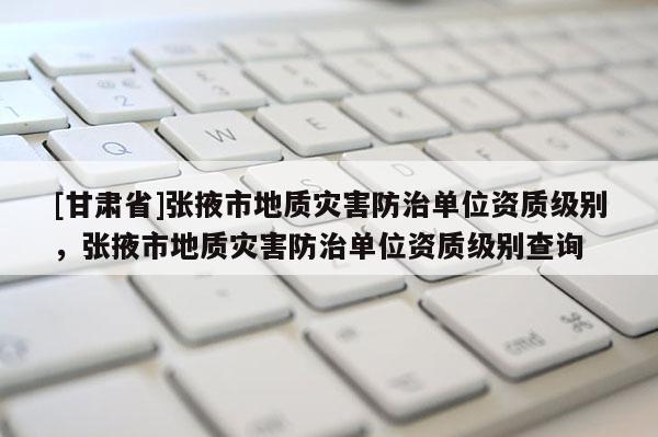 [甘肅省]張掖市地質(zhì)災(zāi)害防治單位資質(zhì)級別，張掖市地質(zhì)災(zāi)害防治單位資質(zhì)級別查詢
