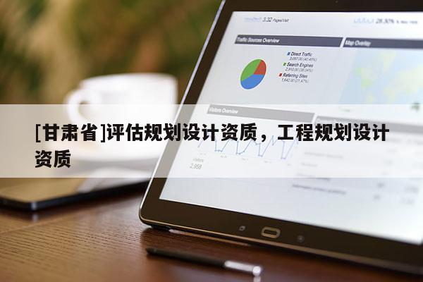 [甘肅省]評估規(guī)劃設計資質，工程規(guī)劃設計資質