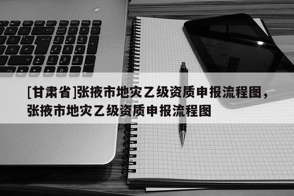[甘肅省]張掖市地災(zāi)乙級資質(zhì)申報流程圖，張掖市地災(zāi)乙級資質(zhì)申報流程圖