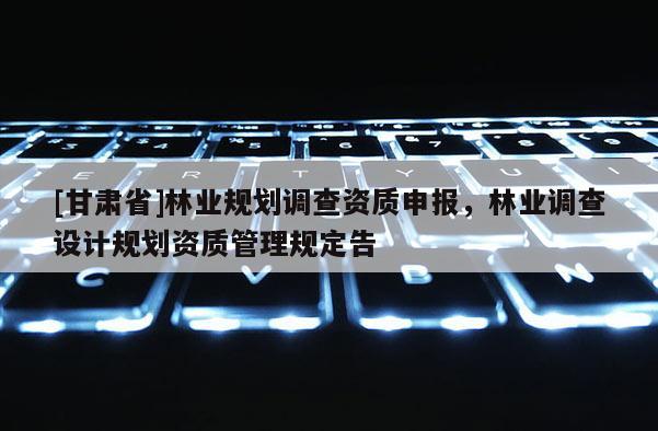 [甘肅省]林業(yè)規(guī)劃調查資質申報，林業(yè)調查設計規(guī)劃資質管理規(guī)定告